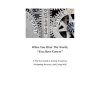When You Hear the Words, “You Have Cancer”: A Practical Guide to Facing Treatment, Navigating Recovery, and Living Well
