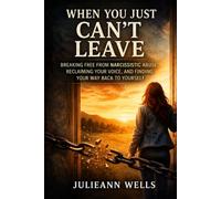 When You Just Can't Leave: Breaking Free From Narcissistic Abuse, Reclaiming Your Voice and Finding Your Way Back to Yourself