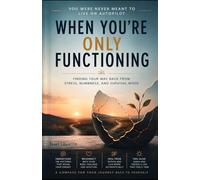 When You’re Only Functioning: FINDING YOUR WAY BACK FROM STRESS, NUMBNESS, AND SURVIVAL MODE