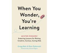 When You Wonder, You're Learning: Mister Rogers' Enduring Lessons for Raising Creative, Curious, Caring Kids