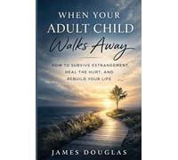 When Your Adult Child Walks Away: How to Survive Estrangement, Heal the Hurt, and Rebuild Your Life
