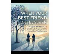 When Your Best Friend Dies by Suicide: A Guide-Workbook for Grief, Guilt, Anger, and the Friendship That Remains