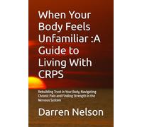 When Your Body Feels Unfamiliar :A Guide to Living With CRPS: Rebuilding Trust in Your Body, Navigating Chronic Pain and Finding Strength in the Nervous System