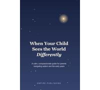 When Your Child Sees the World Differently: A Calm, Compassionate Guide for Parents Navigating Autism and the Early Years - From First Worries to Everyday Support