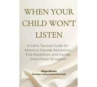 When Your Child Won’t Listen: A Calm, Tactical Guide for Moms to Decode Resistance, End Repetition, and Handle Daily Power Struggles (Maya Bloom Premium Tactical Parenting Guides)