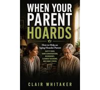 When Your Parent Hoards: How to Help an Aging Hoarder Parent: Safety Risks, Hard Conversations, Boundaries, Cleanout Decisions, and Family Stress