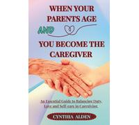 WHEN YOUR PARENTS AGE AND YOU BECOME THE CAREGIVER: An Essential Guide to Balancing Duty, Love and Self-Care in Caregiving