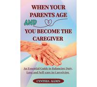 WHEN YOUR PARENTS AGE AND YOU BECOME THE CAREGIVER: An Essential Guide to Balancing Duty, Love and Self-Care in Caregiving