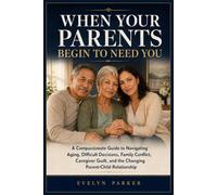 When Your Parents Begin to Need You: A Compassionate Guide to Navigating Aging, Difficult Decisions, Family Conflict, Caregiver Guilt, and the Changing Parent-Child Relationship