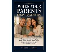When Your Parents Begin to Need You: A Compassionate Guide to Navigating Aging, Difficult Decisions, Family Conflict, Caregiver Guilt, and the Changing Parent-Child Relationship