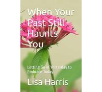 When Your Past Still Haunts You: Letting Go of Yesterday to Embrace Today