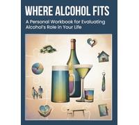Where Alcohol Fits: A Personal Workbook for Evaluating Alcohol’s Role in Your Life