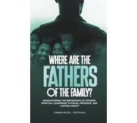 Where Are the Father's of the Family?: Rediscovering the Importance of Fathers: Spiritual Leadership, Physical Presence, and Lasting Legacy.