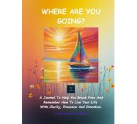Where Are You Going?: A Journal To Help You Break Free And Remember How To Live Your Life With Clarity, Presence And Intention.
