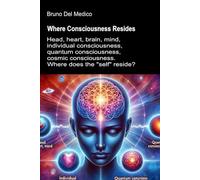 Where Consciousness Resides: Head, heart, brain, mind, individual consciousness, quantum consciousness, cosmic consciousness. Where does the "self" ... Texts by Bruno Del Medico in English. (ING))