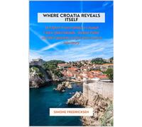 Where Croatia Reveals Itself: An Expert Travel Guide to Coastal Cities, Quiet Islands, Ancient Paths, and the Experiences That Turn Travel into Story