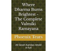 Where Dharma Burns Brightest - The Complete Valmiki Ramayana: All Seven Kandas retold in full