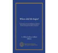 Where did life begin? (Vol-1): A brief enquiry as to the probable place of beginning and the natural courses of migration therefrom of the flora and fauna of the earth; a monograph
