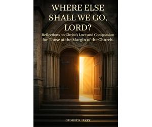 Where Else Shall We Go, Lord?: Reflections on Christ’s Love and Compassion for those at The Church’s Edge