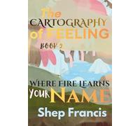 Where Fire Learns Your Name: 2 (THE CARTOGRAPHY OF FEELING)