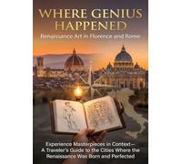 Where Genius Happened: Renaissance Art in Florence and Rome: Experience Masterpieces in Context-A Traveler's Guide to the Cities Where the Renaissance Was Born and Perfected