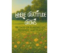 Where Gratitude Grows: 100 Days of Planting Joy, Presence, and Peace