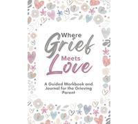 Where Grief Meets Love: A Guided Workbook and Journal for the Grieving Parent
