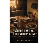WHERE HAVE ALL THE FATHERS GONE?: The Collapse of Male Leadership in the Home and How to Rebuild It