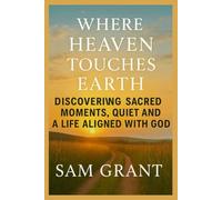 WHERE HEAVEN TOUCHES EARTH: Discovering Sacred Moments, Quiet Miracles, and a Life Aligned With God