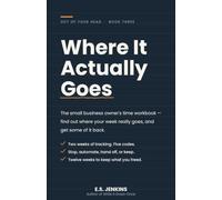 Where It Actually Goes: The Small Business Owner's Time Workbook - Find Out Where Your Week Really Goes, And Get Some Of It Back. (Out of Your Head)