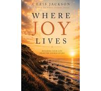 Where Joy Lives: Building Your Life Near The Source Of Joy