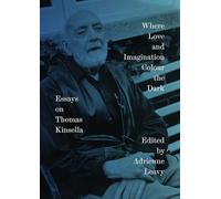 Where Love and Imagination Colour the Dark: Essays on Thomas Kinsella
