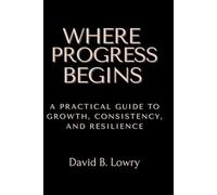 Where Progress Begins: A Practical Guide to Growth, Consistency, and Resilience