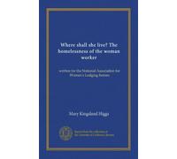 Where shall she live? The homelessness of the woman worker: written for the National Association for Women's Lodging-homes