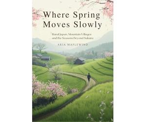 Where Spring Moves Slowly: Rural Japan, Mountain Villages and the Seasons Beyond Sakura (Spring Wonders of Japan)