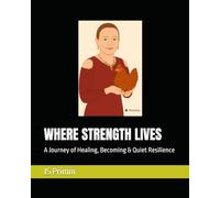 WHERE STRENGTH LIVES: A Journey of Healing, Becoming & Quiet Resilience