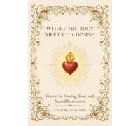 Where The Body Meets The Divine: Prayers for Healing, Trust, and Sacred Restoration