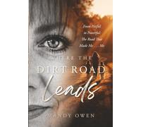 Where the Dirt Road Leads: From Pitiful to Powerful The Road That Made Me . . . Me