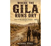 Where the Gila Runs Dry: Life in the Arizona Desert - 1888 (The Arizona Territory of the 1800’s)