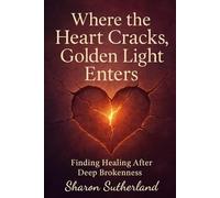 Where The Heart Cracks, Golden Light Enters: Finding Healing After Deep Brokenness