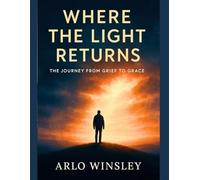 WHERE THE LIGHT RETURNS: THE JOURNEY FROM GRIEF TO GRACE