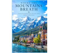 Where the Mountains Breath: A journey Through Banff, Jasper, Lake Louise, and the Untamed Canadian Rockies