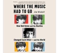 Where the Music Had to Go: How Bob Dylan and the Beatles Changed Each Other--And the World