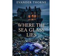 Where the Sea Glass Lies: A Haunting Historical Mystery of Wartime Secrets, Lost Love, and the Art of Redemption
