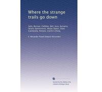 Where the strange trails go down: Sulu, Borneo, Celebes, Bali, Java, Sumatra, Straits Settlements, Malay States, Siam, Cambodia, Annam, Cochin-China,