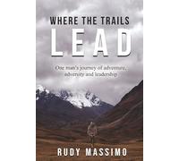 Where The Trails Lead: One man's journey of adventure, adversity and leadership