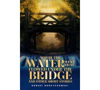 Where The Water Went That Flowed Under the Bridge: And Other Short Stories