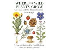Where the Wild Plants Grow: Colorado and the Rocky Mountain Front Range: A Forager’s Guide to Wild Food, Medicinal Herbs, and Natural Remedies (Where the Wild Plants Grow: Illustrated Foraging Guides)