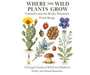 Where the Wild Plants Grow: Colorado and the Rocky Mountain Front Range: A Forager’s Guide to Wild Food, Medicinal Herbs, and Natural Remedies