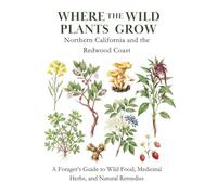Where the Wild Plants Grow: Northern California and the Redwood Coast: A Forager’s Guide to Wild Food, Medicinal Herbs, and Natural Remedies (Where the Wild Plants Grow: Illustrated Foraging Guides)